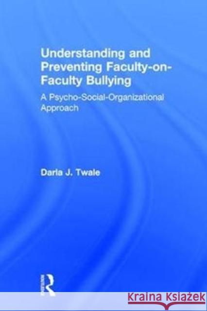 Understanding and Preventing Faculty-On-Faculty Bullying: A Psycho-Social-Organizational Approach Darla J. Twale 9781138744059 Routledge