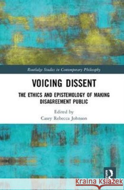 Voicing Dissent: The Ethics and Epistemology of Making Disagreement Public Casey Rebecca Johnson 9781138744288 Routledge