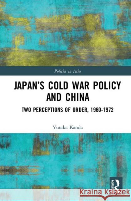 Japan's Cold War Policy and China: Two Perceptions of Order, 1960-1972 Kanda, Yutaka 9781138744394