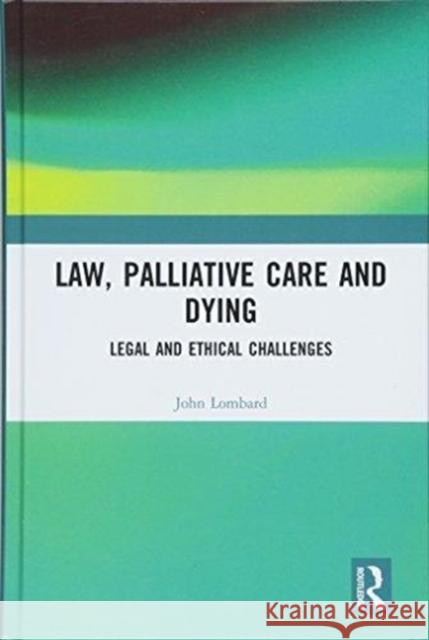 Law, Palliative Care and Dying: Legal and Ethical Challenges John Lombard 9781138744646