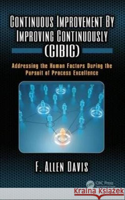 Continuous Improvement by Improving Continuously (Cibic): Addressing the Human Factors During the Pursuit of Process Excellence F. Allen Davis 9781138745155 Productivity Press