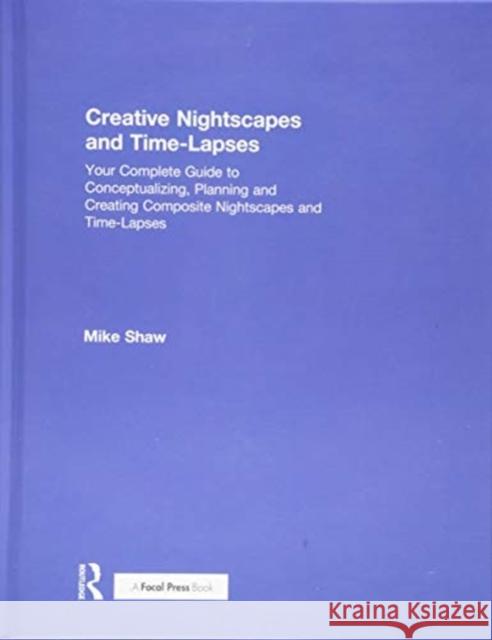 Creative Nightscapes and Time-Lapses: Your Complete Guide to Conceptualizing, Planning and Creating Composite Nightscapes and Time-Lapses Michael C. Shaw 9781138745445 Routledge