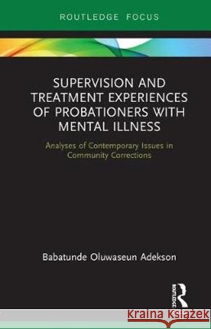 Supervision and Treatment Experiences of Probationers with Mental Illness: Analyses of Contemporary Issues in Community Corrections Babatunde Adekson 9781138746831 Routledge