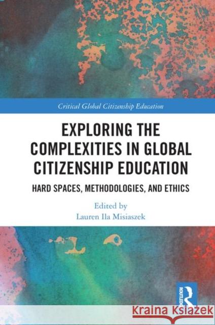 Exploring the Complexities in Global Citizenship Education: Hard Spaces, Methodologies, and Ethics Lauren Misiaszek 9781138746954 Routledge