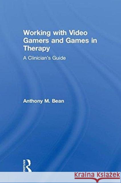 Working with Video Gamers and Games in Therapy: A Clinician's Guide Anthony M. Bean 9781138747128 Routledge