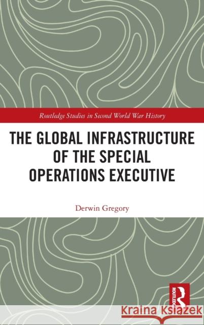 The Global Infrastructure of the Special Operations Executive Gregory, Derwin 9781138749900 Routledge