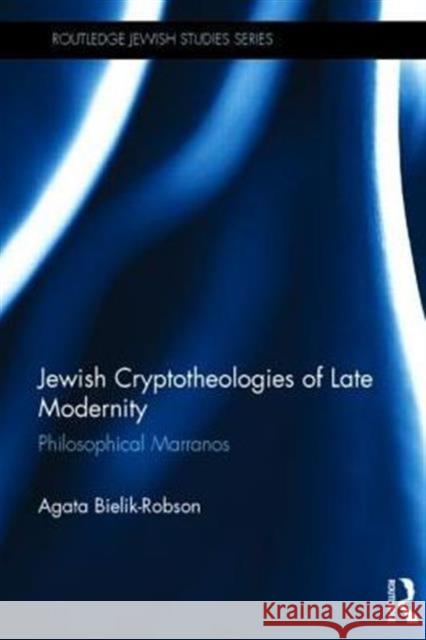 Jewish Cryptotheologies of Late Modernity: Philosophical Marranos Bielik-Robson, Agata 9781138774490 Routledge