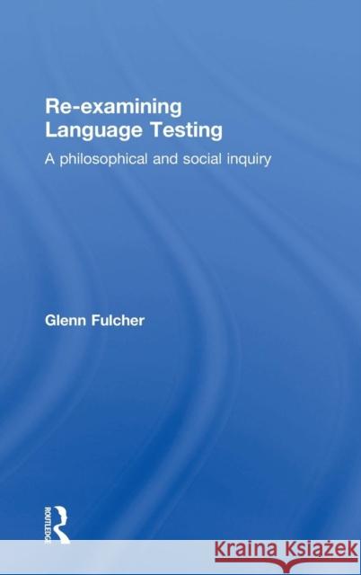 Re-Examining Language Testing: A Philosophical and Social Inquiry Glenn Fulcher 9781138774698 Routledge