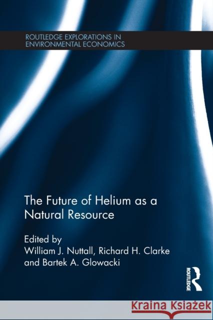 The Future of Helium as a Natural Resource William J. Nuttall Richard Clarke Bartek Glowacki 9781138774865 Routledge