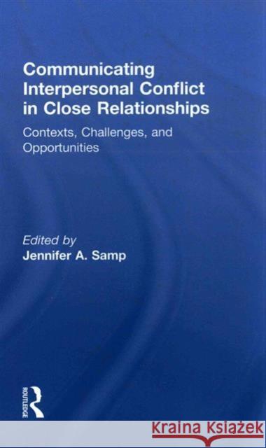 Communicating Interpersonal Conflict in Close Relationships: Contexts, Challenges, and Opportunities Jennifer A. Samp 9781138774896