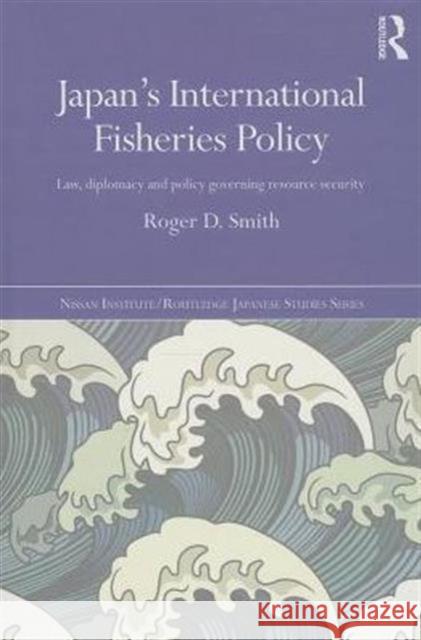 Japan's International Fisheries Policy: Law, Diplomacy and Politics Governing Resource Security Roger D. Smith 9781138775237 Routledge