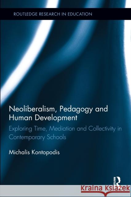Neoliberalism, Pedagogy and Human Development: Exploring Time, Mediation and Collectivity in Contemporary Schools Michalis Kontopodis 9781138775374
