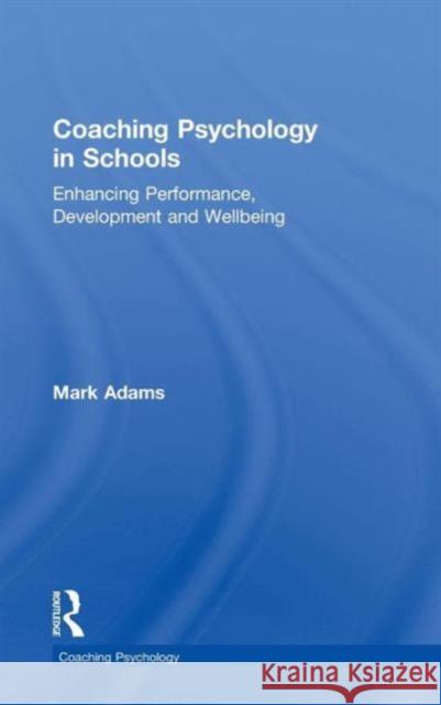 Coaching Psychology in Schools: Enhancing Performance, Development and Wellbeing Mark Adams   9781138776012 Taylor and Francis