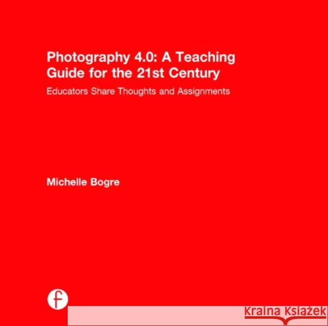 Photography 4.0: A Teaching Guide for the 21st Century: Educators Share Thoughts and Assignments Bogre, Michelle 9781138776463