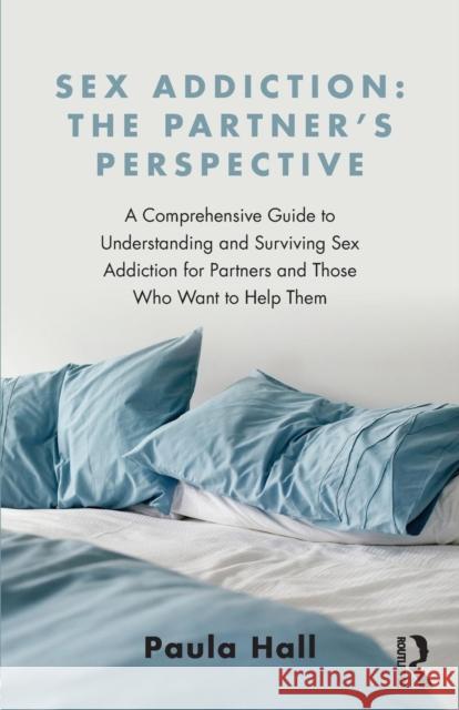 Sex Addiction: The Partner's Perspective: A Comprehensive Guide to Understanding and Surviving Sex Addiction For Partners and Those W Paula (The Clarendon Centre, UK) Hall 9781138776524 Taylor & Francis Ltd