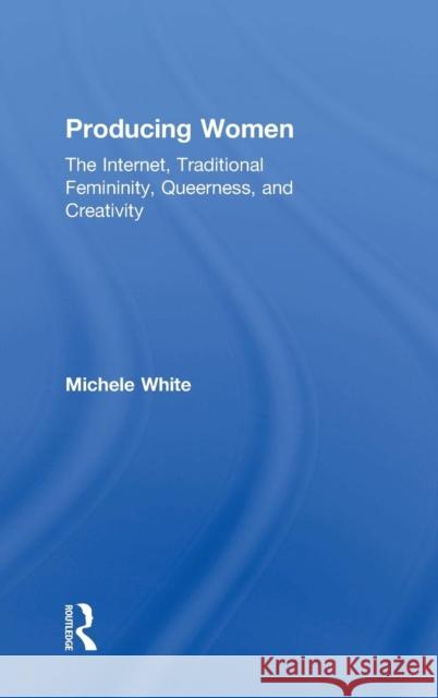 Producing Women: The Internet, Traditional Femininity, Queerness, and Creativity White, Michele 9781138776784 Routledge