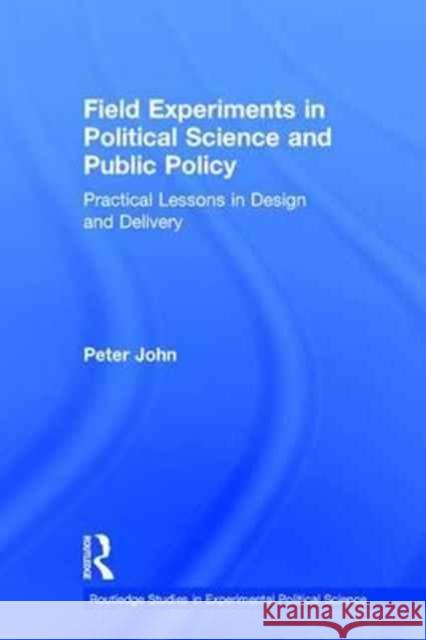 Field Experiments in Political Science and Public Policy: Practical Lessons in Design and Delivery Peter John 9781138776821