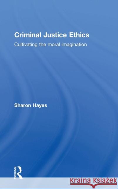 Criminal Justice Ethics: Cultivating the Moral Imagination Hayes, Sharon 9781138776968 Routledge