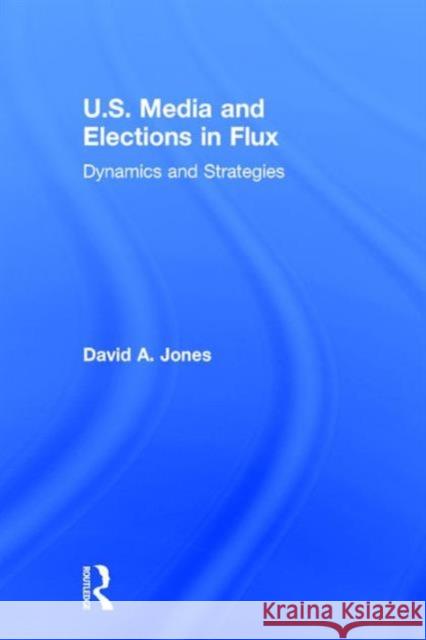 U.S. Media and Elections in Flux: Dynamics and Strategies David A. Jones 9781138777293 Routledge