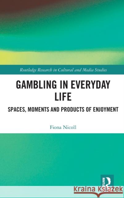 Gambling in Everyday Life: Spaces, Moments and Products of Enjoyment Nicoll, Fiona Jean 9781138777439 Routledge