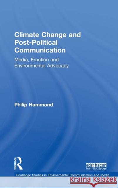 Climate Change and Post-Political Communication: Media, Emotion and Environmental Advocacy Philip Hammond Hugh Orteg 9781138777491