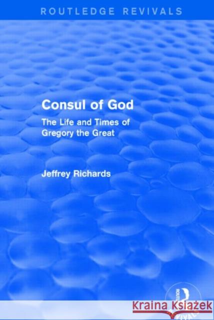 Consul of God : The Life and Times of Gregory the Great Jeffrey Richards 9781138777569