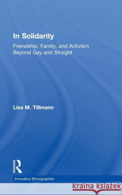 In Solidarity: Friendship, Family, and Activism Beyond Gay and Straight Lisa Tillmann 9781138777910