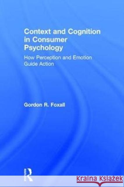 Context and Cognition in Consumer Psychology: How Perception and Emotion Guide Action Gordon Foxall 9781138778191 Routledge