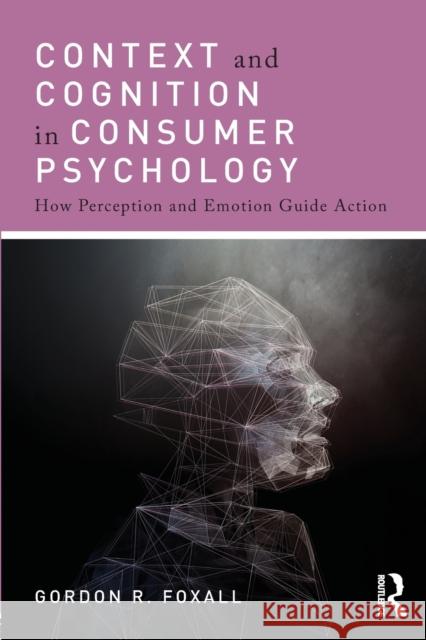 Context and Cognition in Consumer Psychology: How Perception and Emotion Guide Action Gordon Foxall 9781138778207