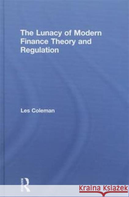 The Lunacy of Modern Finance Theory and Regulation Les Coleman 9781138778993 Routledge
