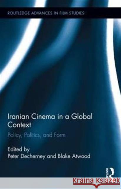 Iranian Cinema in a Global Context: Policy, Politics, and Form Peter Decherney Blake Atwood 9781138779341 Routledge