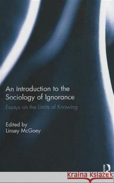 An Introduction to the Sociology of Ignorance: Essays on the Limits of Knowing McGoey, Linsey 9781138779679