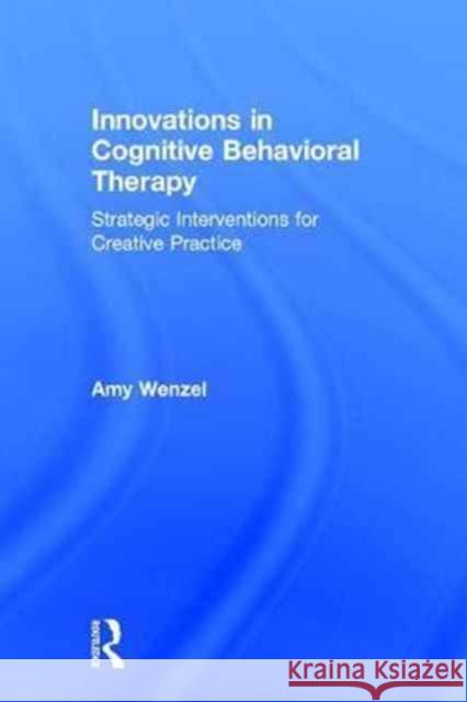 Innovations in Cognitive Behavioral Therapy: Strategic Interventions for Creative Practice Amy Wenzel 9781138779822 Routledge