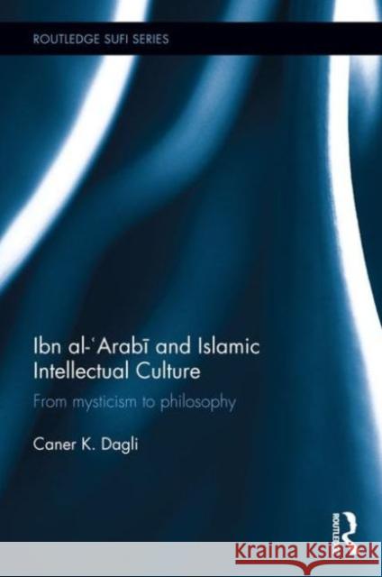 Ibn Al-'Arab and Islamic Intellectual Culture: From Mysticism to Philosophy Caner K Dagli   9781138780019 Taylor and Francis