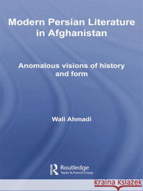 Modern Persian Literature in Afghanistan: Anomalous Visions of History and Form Ahmadi, Wali 9781138780040
