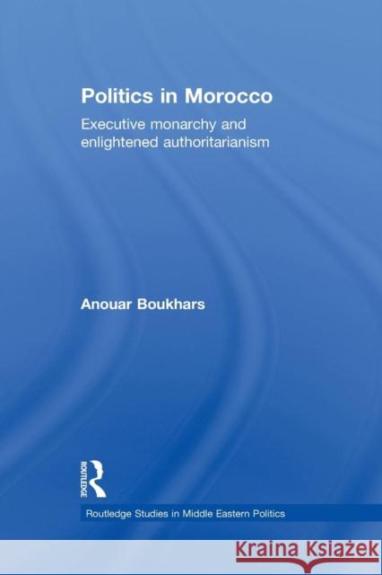 Politics in Morocco: Executive Monarchy and Enlightened Authoritarianism Anouar Boukhars 9781138780248 Routledge