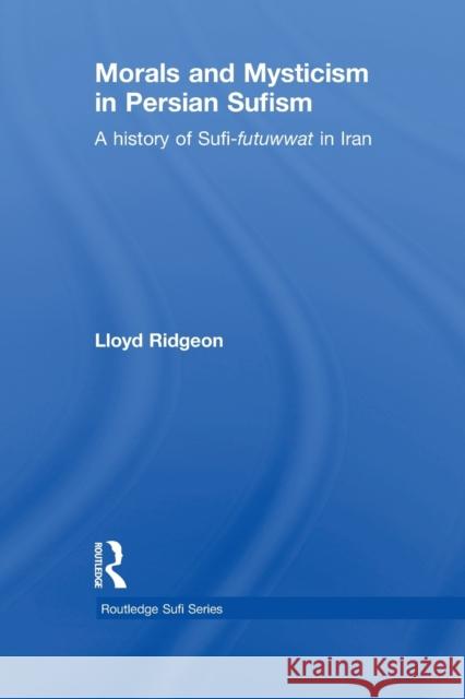 Morals and Mysticism in Persian Sufism: A History of Sufi-Futuwwat in Iran Lloyd Ridgeon 9781138780262 Routledge
