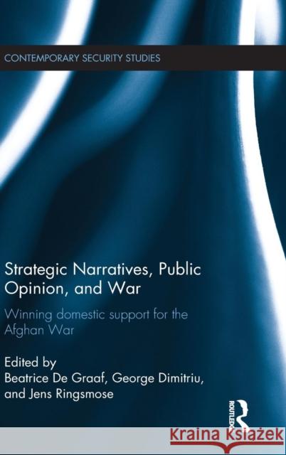 Strategic Narratives, Public Opinion and War: Winning domestic support for the Afghan War de Graaf, Beatrice 9781138780422