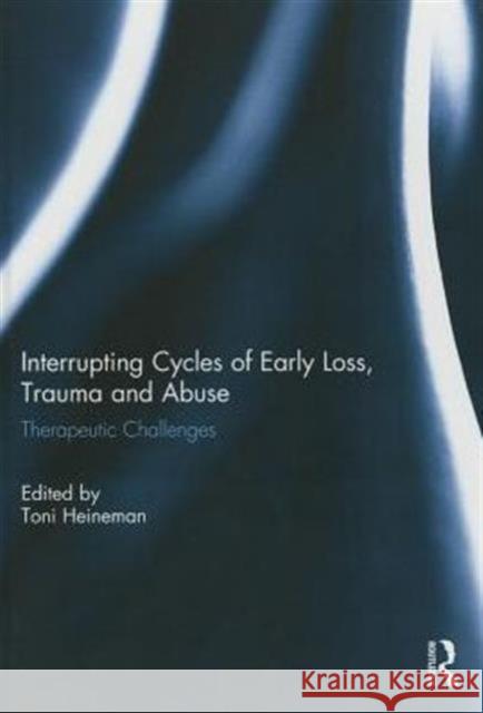 Interrupting Cycles of Early Loss, Trauma and Abuse: Therapeutic Challenges Heineman, Toni 9781138780477 Taylor and Francis