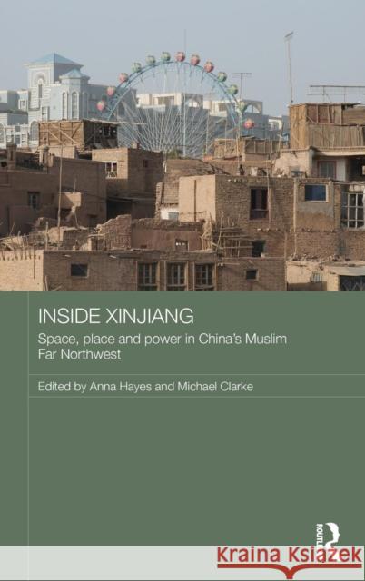 Inside Xinjiang: Space, Place and Power in China's Muslim Far Northwest Anna Hayes Michael E. Clarke 9781138780798