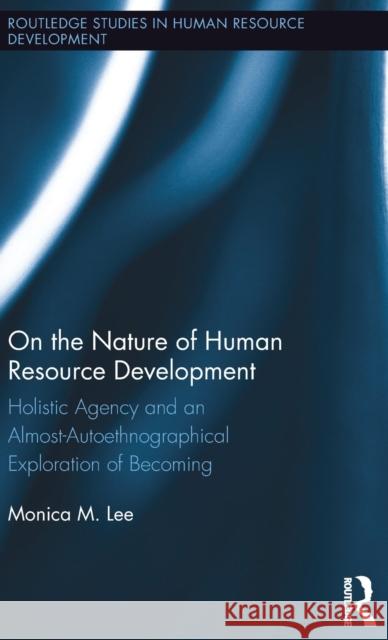 On the Nature of Human Resource Development: Holistic Agency and an Almost-Autoethnographical Exploration of Becoming Monica Lee 9781138781092 Routledge