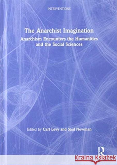 The Anarchist Imagination: Anarchism Encounters the Humanities and Social Sciences Carl Levy Saul Newman 9781138781184
