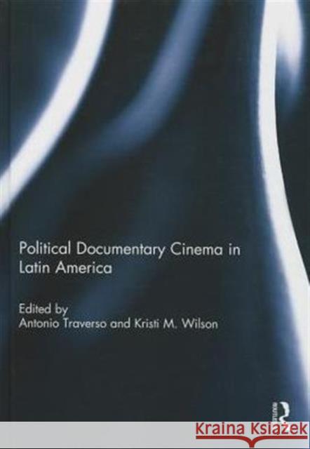 Political Documentary Cinema in Latin America Antonio Traverso Kristi Wilson 9781138781658