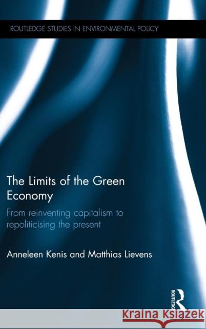 The Limits of the Green Economy: From Re-Inventing Capitalism to Re-Politicising the Present Anneleen Kenis Matthias Lievens  9781138781702