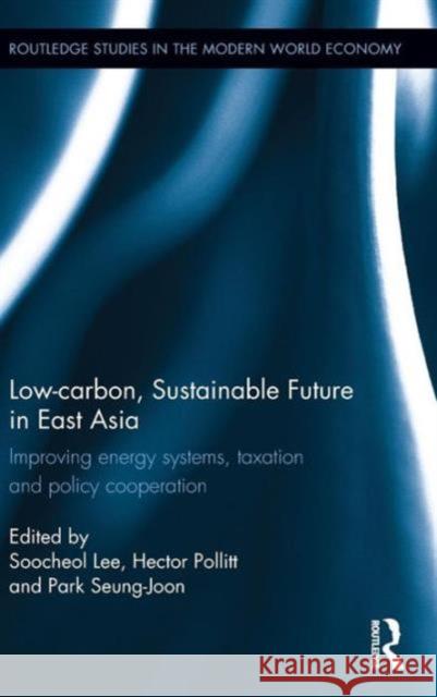 Low-carbon, Sustainable Future in East Asia: Improving energy systems, taxation and policy cooperation Lee, Soo-Cheol 9781138782099 Routledge