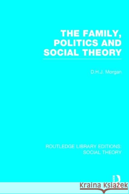 The Family, Politics and Social Theory D. H. J. Morgan 9781138782419 Routledge