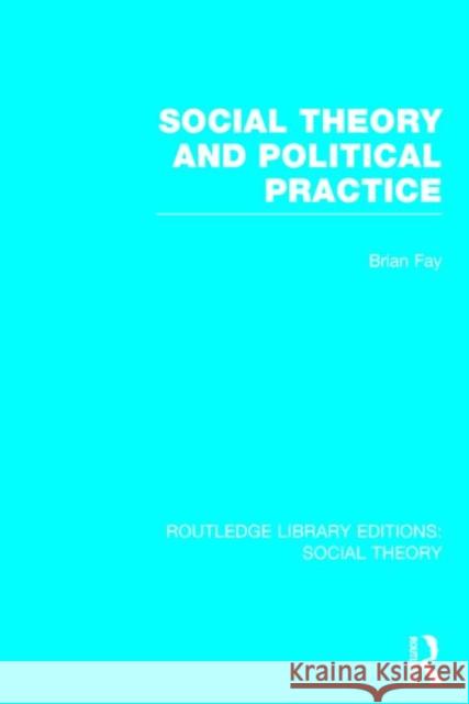 Social Theory and Political Practice (Rle Social Theory) Brian C. Fay 9781138782525 Routledge