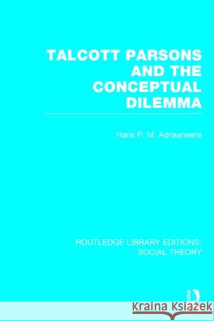 Talcott Parsons and the Conceptual Dilemma (Rle Social Theory) Hans P. M. Adriaansens 9781138782617 Routledge