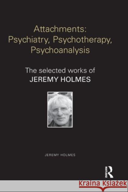 Attachments: Psychiatry, Psychotherapy, Psychoanalysis: The Selected Works of Jeremy Holmes Jeremy Holmes 9781138782860