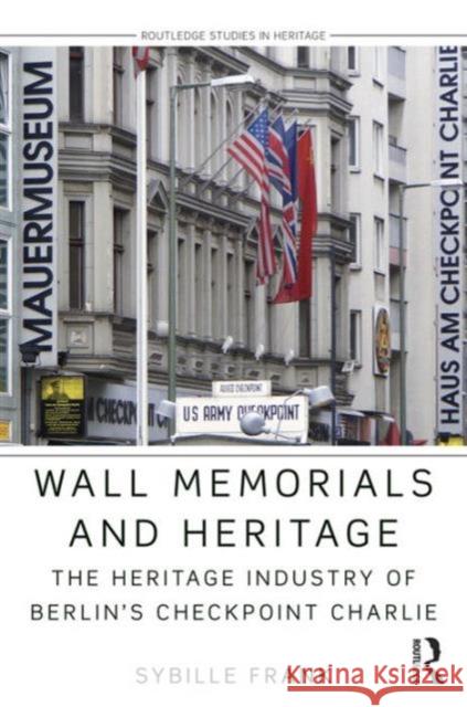 Wall Memorials and Heritage: The Heritage Industry of Berlin's Checkpoint Charlie Sybille Frank 9781138782938